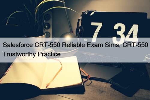 Salesforce CRT-550 Reliable Exam Sims, CRT-550 Trustworthy Practice